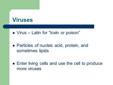 Viruses Virus – Latin for “toxin or poison” Particles of nucleic acid, protein, and sometimes lipids Enter living cells and use the cell to produce more.