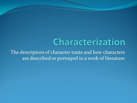 Characterization The description of character traits and how characters are described or portrayed in a work of literature.