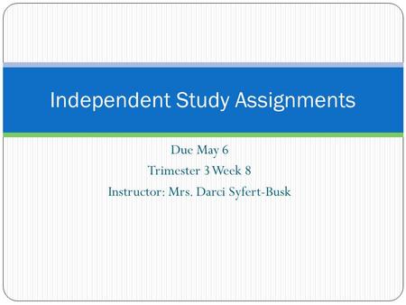 Due May 6 Trimester 3 Week 8 Instructor: Mrs. Darci Syfert-Busk Independent Study Assignments.