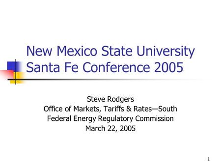 1 New Mexico State University Santa Fe Conference 2005 Steve Rodgers Office of Markets, Tariffs & Rates—South Federal Energy Regulatory Commission March.