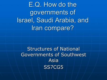 E.Q. How do the governments of Israel, Saudi Arabia, and Iran compare? Structures of National Governments of Southwest Asia SS7CG5.