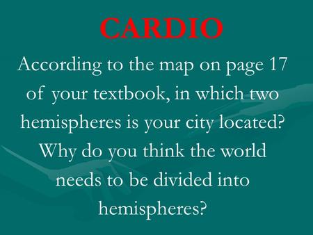 CARDIO According to the map on page 17 of your textbook, in which two hemispheres is your city located? Why do you think the world needs to be divided.