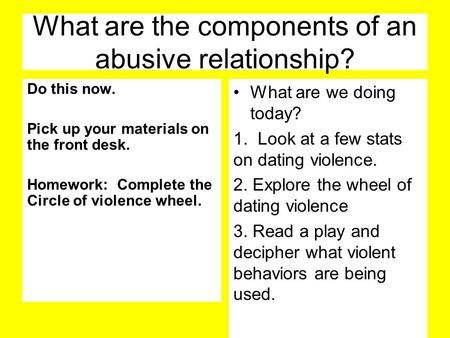 What are the components of an abusive relationship? Do this now. Pick up your materials on the front desk. Homework: Complete the Circle of violence wheel.