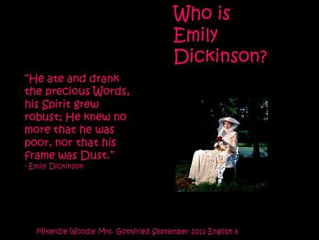 Who is Emily Dickinson? Mikenzie Woodie Mrs. Gottfried September 2011 English 3 “He ate and drank the precious Words, his Spirit grew robust; He knew no.