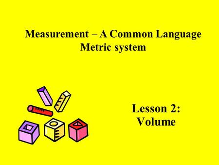 Lesson 2: Volume Measurement – A Common Language Metric system.
