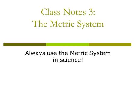 Class Notes 3: The Metric System Always use the Metric System in science!