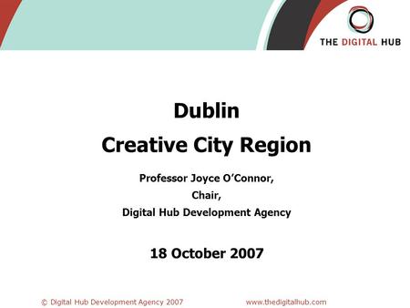 © Digital Hub Development Agency 2007www.thedigitalhub.com Dublin Creative City Region Professor Joyce O’Connor, Chair, Digital Hub Development Agency.