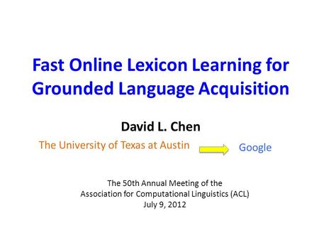 David L. Chen Fast Online Lexicon Learning for Grounded Language Acquisition The 50th Annual Meeting of the Association for Computational Linguistics (ACL)
