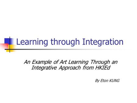 Learning through Integration An Example of Art Learning Through an Integrative Approach from HKIEd By Eton KUNG.