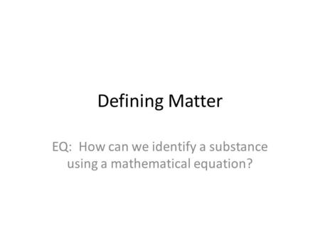 Defining Matter EQ: How can we identify a substance using a mathematical equation?