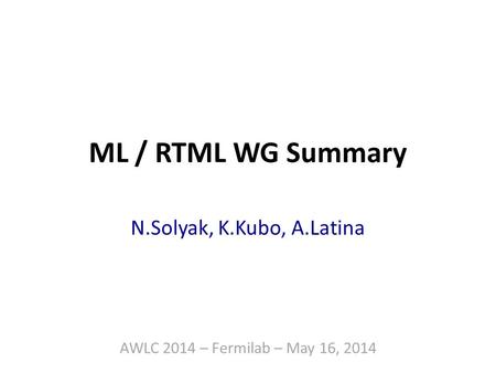 ML / RTML WG Summary N.Solyak, K.Kubo, A.Latina AWLC 2014 – Fermilab – May 16, 2014.