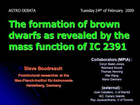 Steve Boudreault ASTRO DEBATA Tuesday 24 th of February 2009 The formation of brown dwarfs as revealed by the mass function of IC 2391 Collaborators (MPIA)