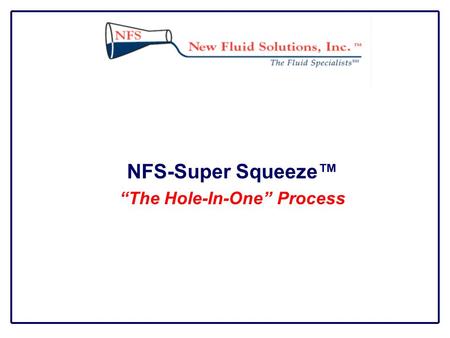 NFS-Super Squeeze™ “The Hole-In-One” Process. Description NFS-Super Squeeze™ Process is a dewatering system that can be applied directly into the well.