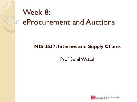 Week 8: eProcurement and Auctions MIS 3537: Internet and Supply Chains Prof. Sunil Wattal.