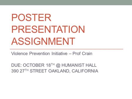 POSTER PRESENTATION ASSIGNMENT Violence Prevention Initiative – Prof Crain DUE: OCTOBER 18 HUMANIST HALL 390 27 TH STREET OAKLAND, CALIFORNIA.