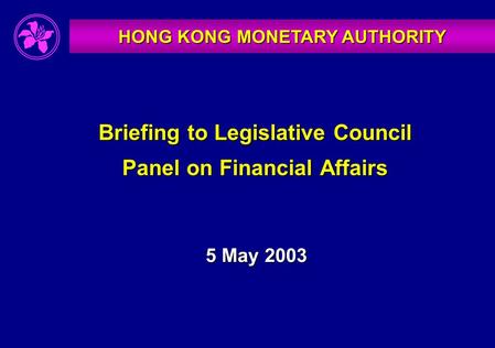 HONG KONG MONETARY AUTHORITY Briefing to Legislative Council Panel on Financial Affairs 5 May 2003.