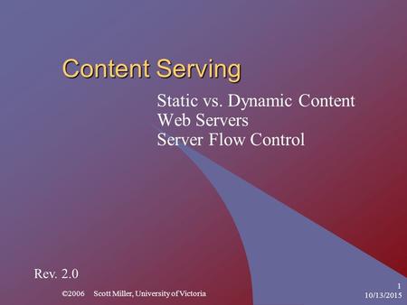 10/13/2015 ©2006 Scott Miller, University of Victoria 1 Content Serving Static vs. Dynamic Content Web Servers Server Flow Control Rev. 2.0.