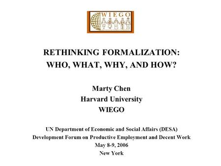 RETHINKING FORMALIZATION: WHO, WHAT, WHY, AND HOW? Marty Chen Harvard University WIEGO UN Department of Economic and Social Affairs (DESA) Development.
