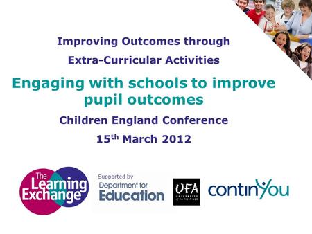 Improving Outcomes through Extra-Curricular Activities Engaging with schools to improve pupil outcomes Children England Conference 15 th March 2012 Supported.