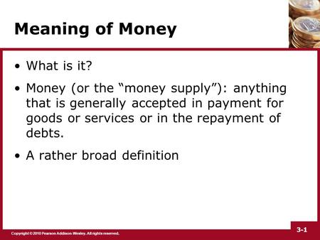 Copyright © 2010 Pearson Addison-Wesley. All rights reserved. 3-1 Meaning of Money What is it? Money (or the “money supply”): anything that is generally.