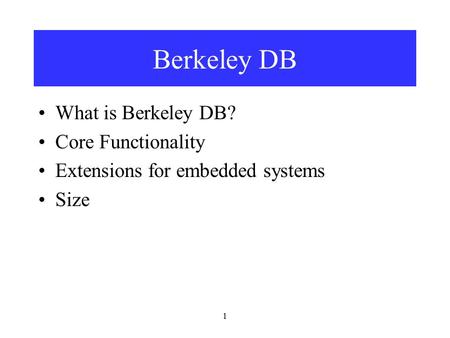 1 Berkeley DB What is Berkeley DB? Core Functionality Extensions for embedded systems Size.