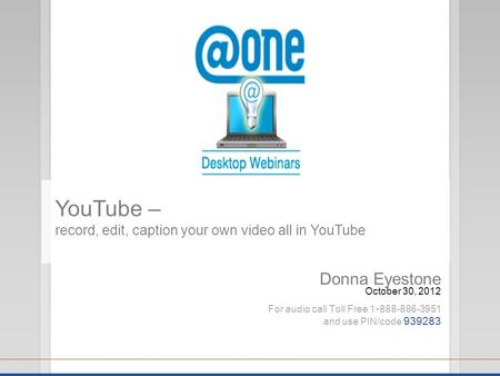Donna Eyestone October 30, 2012 For audio call Toll Free 1 - 888-886-3951 and use PIN/code 939283 YouTube – record, edit, caption your own video all in.