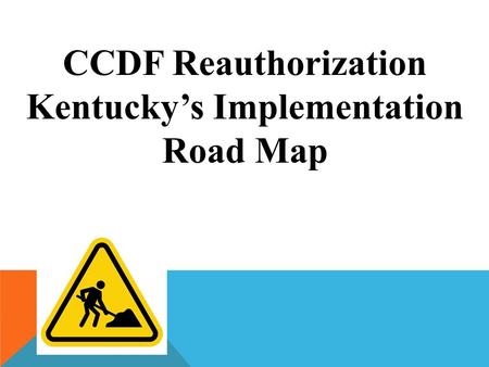 CCDF Reauthorization Kentucky’s Implementation Road Map.