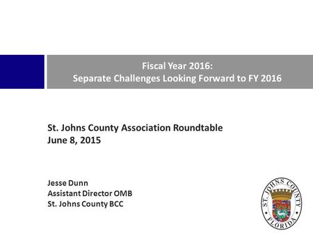 St. Johns County Association Roundtable June 8, 2015 Jesse Dunn Assistant Director OMB St. Johns County BCC Fiscal Year 2016: Separate Challenges Looking.