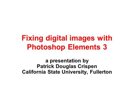 Fixing digital images with Photoshop Elements 3 a presentation by Patrick Douglas Crispen California State University, Fullerton.