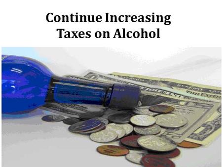 Continue Increasing Taxes on Alcohol. Background  Injuries  Liver diseases  Cancers  Heart diseases  Premature deaths  Poverty  Family and partner.