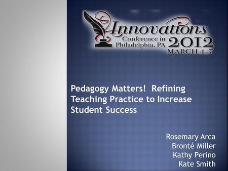 Rosemary Arca Bronté Miller Kathy Perino Kate Smith Pedagogy Matters! Refining Teaching Practice to Increase Student Success.