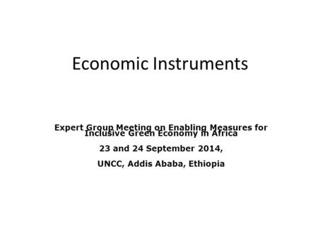 Economic Instruments Expert Group Meeting on Enabling Measures for Inclusive Green Economy in Africa 23 and 24 September 2014, UNCC, Addis Ababa, Ethiopia.