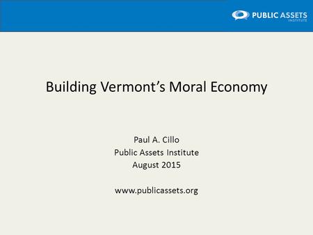 Building Vermont’s Moral Economy Paul A. Cillo Public Assets Institute August 2015 www.publicassets.org.