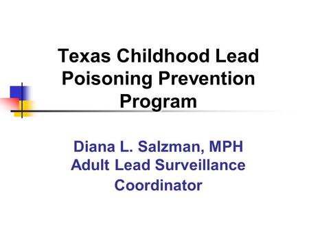 Texas Childhood Lead Poisoning Prevention Program Diana L. Salzman, MPH Adult Lead Surveillance Coordinator.