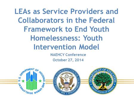 LEAs as Service Providers and Collaborators in the Federal Framework to End Youth Homelessness: Youth Intervention Model NAEHCY Conference October 27,