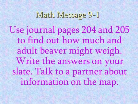 Math Message 9-1 Use journal pages 204 and 205 to find out how much and adult beaver might weigh. Write the answers on your slate. Talk to a partner about.