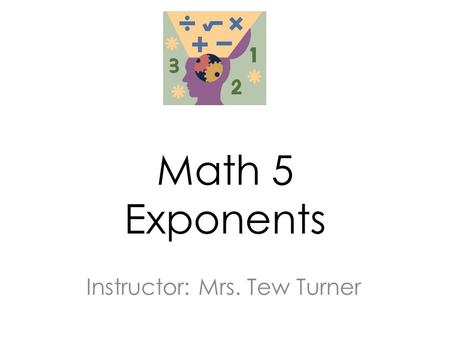 Math 5 Exponents Instructor: Mrs. Tew Turner. In this lesson we will learn about exponents and powers of ten.