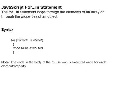 JavaScript For...In Statement The for...in statement loops through the elements of an array or through the properties of an object. Syntax for (variable.