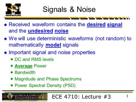 ECE 4710: Lecture #3 1 Signals & Noise  Received waveform contains the desired signal and the undesired noise  We will use deterministic waveforms (not.