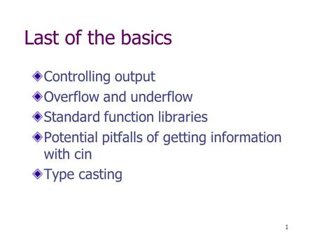 1 Last of the basics Controlling output Overflow and underflow Standard function libraries Potential pitfalls of getting information with cin Type casting.