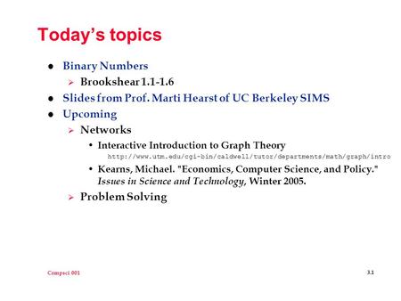 Compsci 001 3.1 Today’s topics l Binary Numbers  Brookshear 1.1-1.6 l Slides from Prof. Marti Hearst of UC Berkeley SIMS l Upcoming  Networks Interactive.