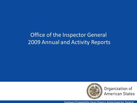 Office of the Inspector General 2009 Annual and Activity Reports Summary Presented by Oscar Chavera, Acting Inspector General.