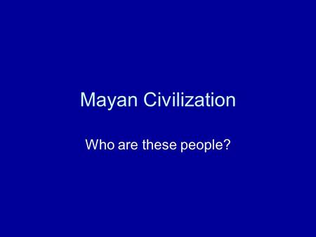 Mayan Civilization Who are these people?.