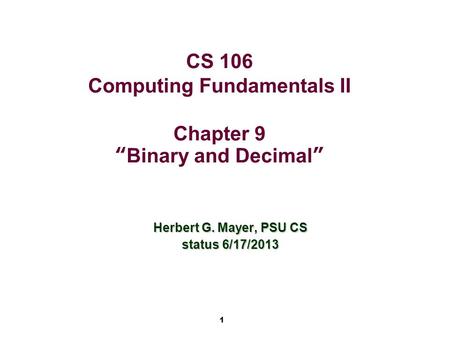 1 CS 106 Computing Fundamentals II Chapter 9 “Binary and Decimal” Herbert G. Mayer, PSU CS status 6/17/2013.