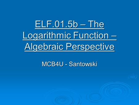 ELF.01.5b – The Logarithmic Function – Algebraic Perspective MCB4U - Santowski.