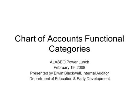 Chart of Accounts Functional Categories ALASBO Power Lunch February 19, 2008 Presented by Elwin Blackwell, Internal Auditor Department of Education & Early.