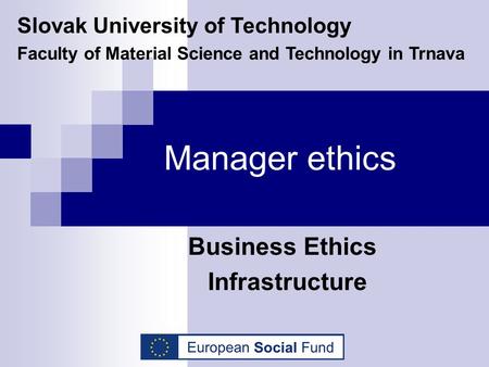 Manager ethics Business Ethics Infrastructure Slovak University of Technology Faculty of Material Science and Technology in Trnava.