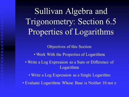 Sullivan Algebra and Trigonometry: Section 6.5 Properties of Logarithms Objectives of this Section Work With the Properties of Logarithms Write a Log Expression.