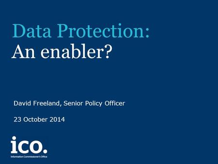Data Protection: An enabler? David Freeland, Senior Policy Officer 23 October 2014.