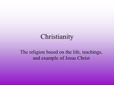 Christianity The religion based on the life, teachings, and example of Jesus Christ.